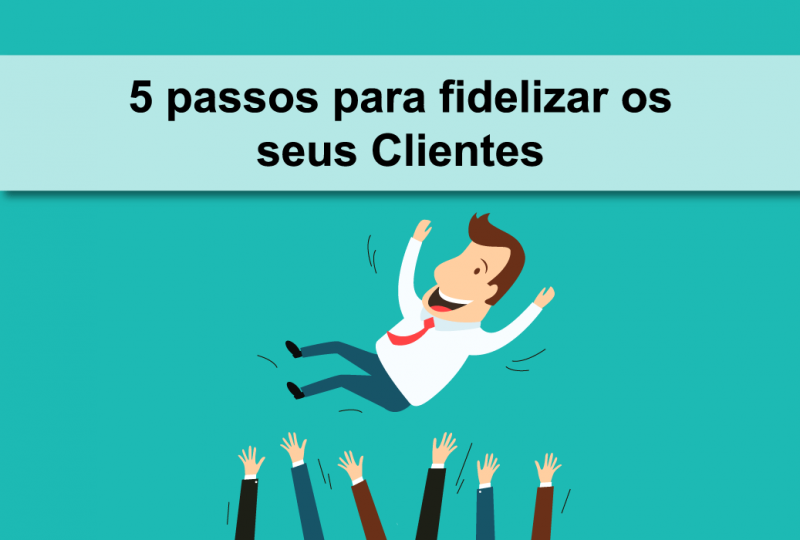 5 passos para fidelizar os seus Clientes
